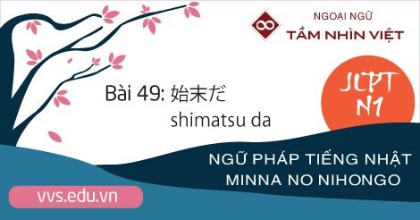 Bài-49-Ngữ-pháp-tiếng-Nhật-JLPT-N1-shimatsu-da